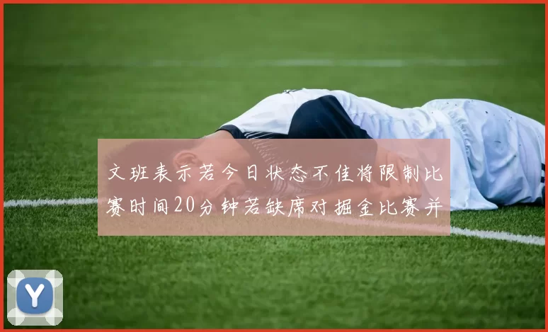 文班表示若今日状态不佳将限制比赛时间20分钟若缺席对掘金比赛并不意外