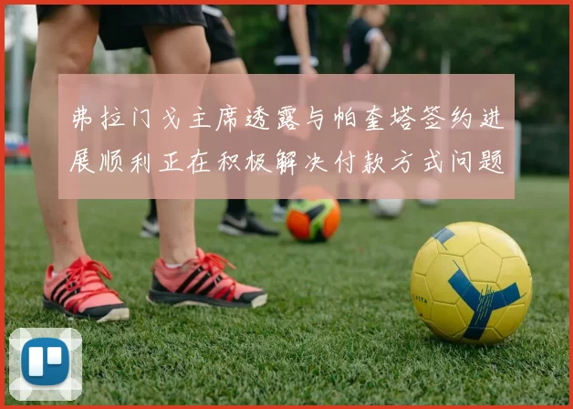 弗拉门戈主席透露与帕奎塔签约进展顺利正在积极解决付款方式问题