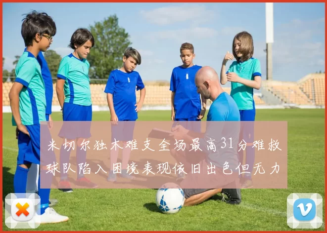 米切尔独木难支全场最高31分难救球队陷入困境表现依旧出色但无力回天