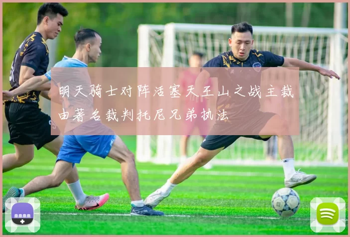 明天骑士对阵活塞天王山之战主裁由著名裁判托尼兄弟执法