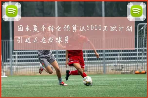 国米夏季转会预算达5000万欧计划引进五名新球员
