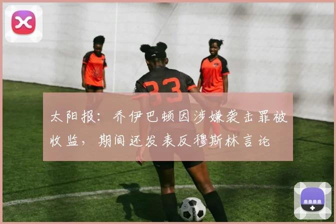 太阳报：乔伊巴顿因涉嫌袭击罪被收监，期间还发表反穆斯林言论