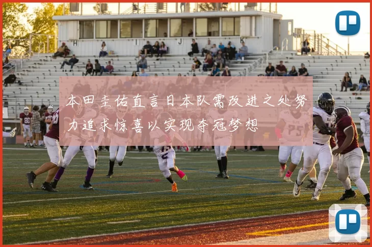 本田圭佑直言日本队需改进之处努力追求惊喜以实现夺冠梦想