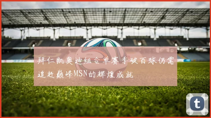拜仁凯奥迪组合单赛季破百球仍需追赶巅峰MSN的辉煌成就