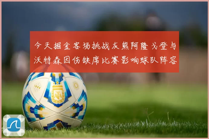 今天掘金客场挑战灰熊阿隆戈登与沃特森因伤缺席比赛影响球队阵容