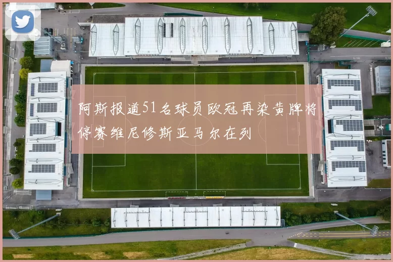 阿斯报道51名球员欧冠再染黄牌将停赛维尼修斯亚马尔在列