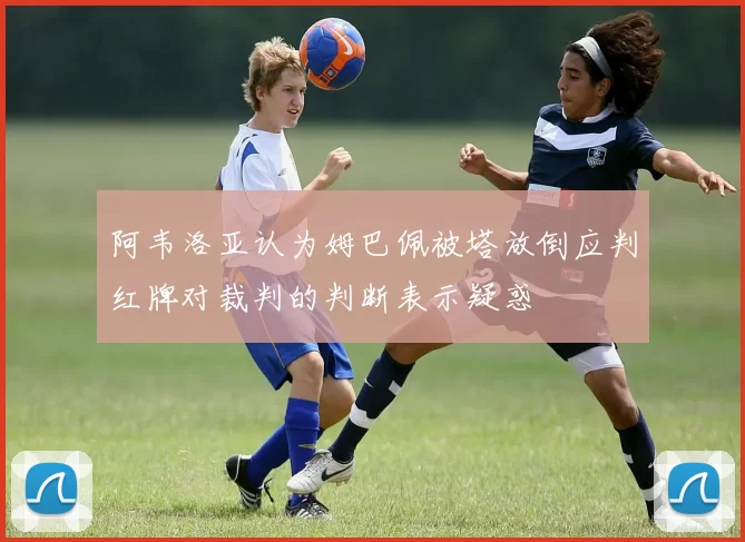 阿韦洛亚认为姆巴佩被塔放倒应判红牌对裁判的判断表示疑惑
