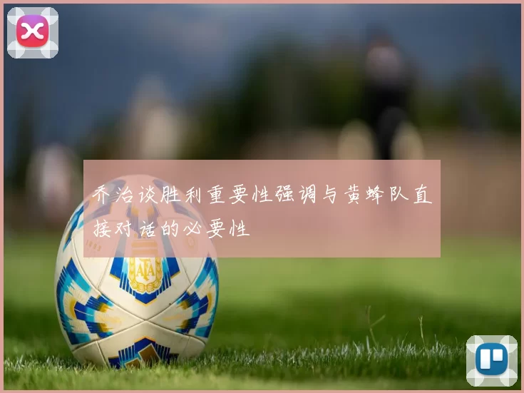 乔治谈胜利重要性强调与黄蜂队直接对话的必要性