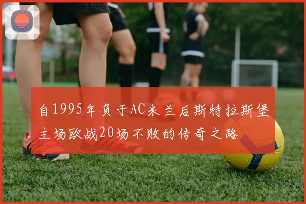 自1995年负于AC米兰后斯特拉斯堡主场欧战20场不败的传奇之路