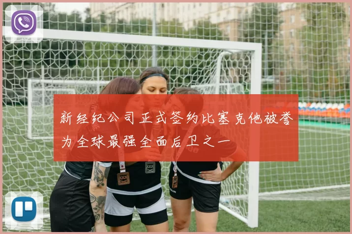 新经纪公司正式签约比塞克他被誉为全球最强全面后卫之一