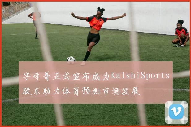 字母哥正式宣布成为KalshiSports股东助力体育预测市场发展