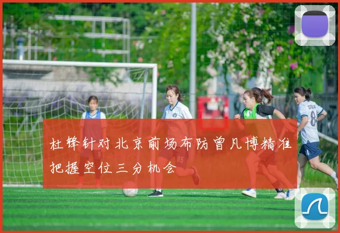 杜锋针对北京前场布防曾凡博精准把握空位三分机会