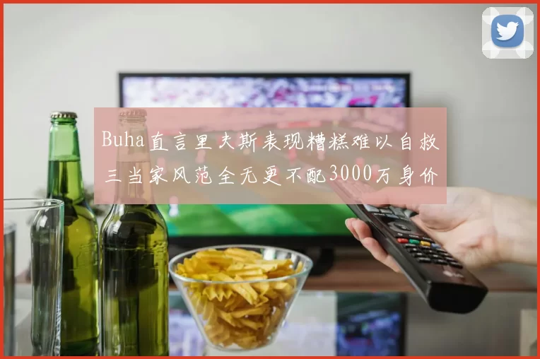 Buha直言里夫斯表现糟糕难以自救三当家风范全无更不配3000万身价