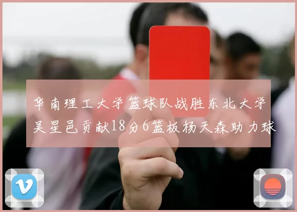 华南理工大学篮球队战胜东北大学吴星邑贡献18分6篮板杨天森助力球队获胜